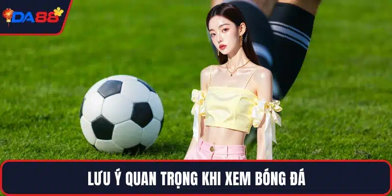 Lưu ý quan trọng khi xem bóng đá
