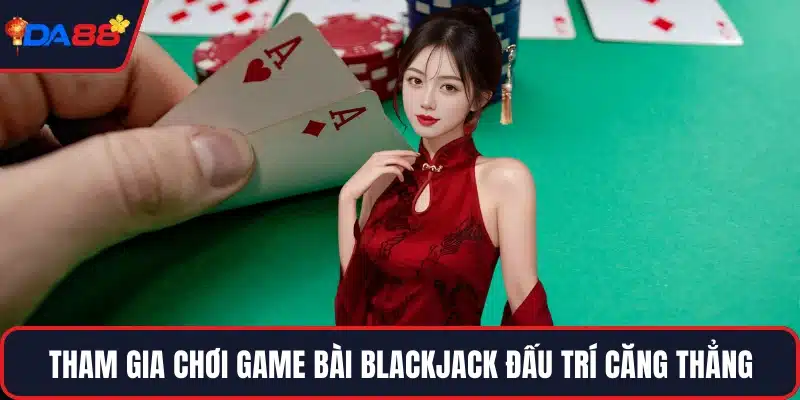 Tham gia chơi game bài blackjack đấu trí căng thẳng