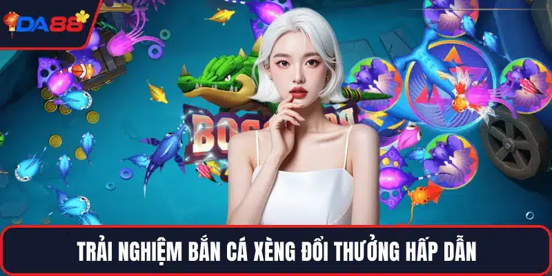 Trải nghiệm bắn cá xèng đổi thưởng hấp dẫn